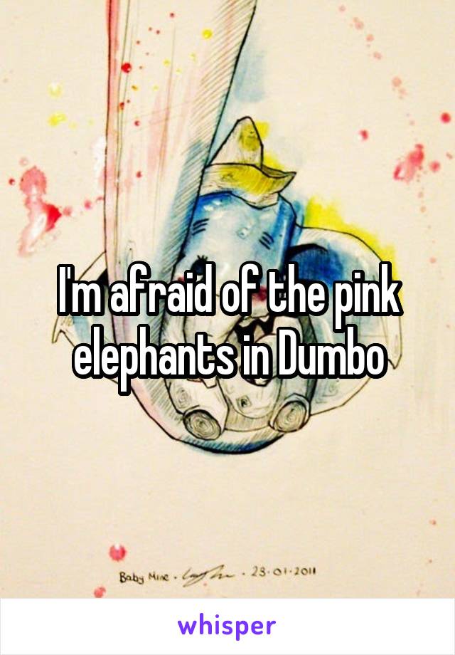 I'm afraid of the pink elephants in Dumbo