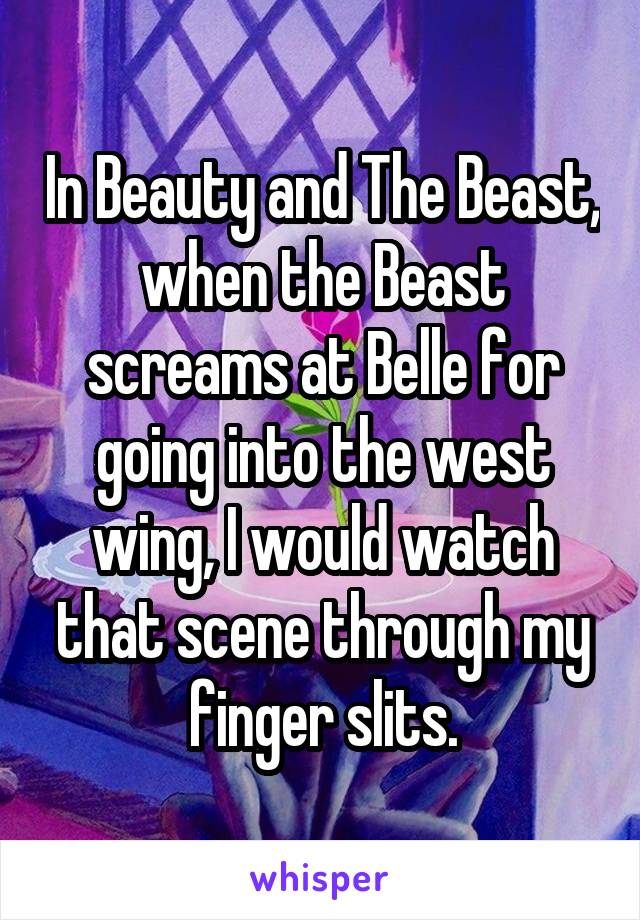 In Beauty and The Beast, when the Beast screams at Belle for going into the west wing, I would watch that scene through my finger slits.