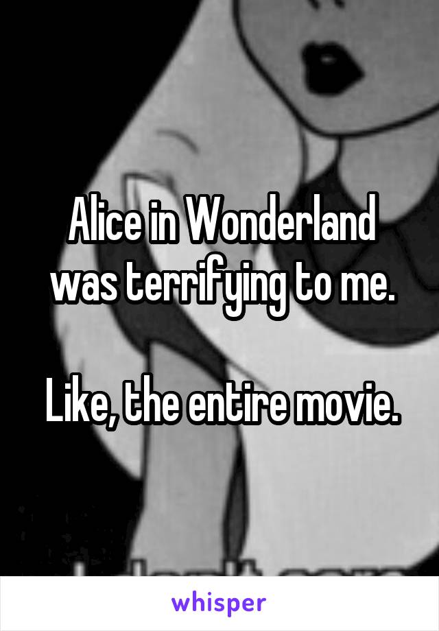Alice in Wonderland was terrifying to me.

Like, the entire movie.