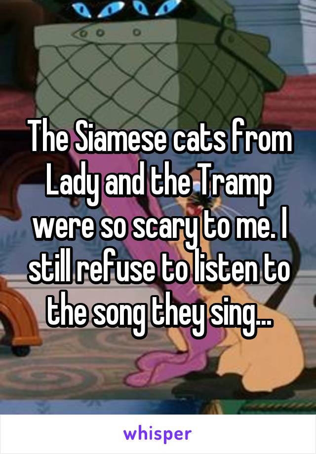 The Siamese cats from Lady and the Tramp were so scary to me. I still refuse to listen to the song they sing...