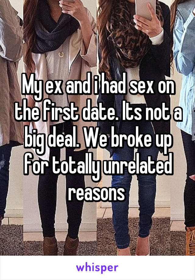 My ex and i had sex on the first date. Its not a big deal. We broke up for totally unrelated reasons 