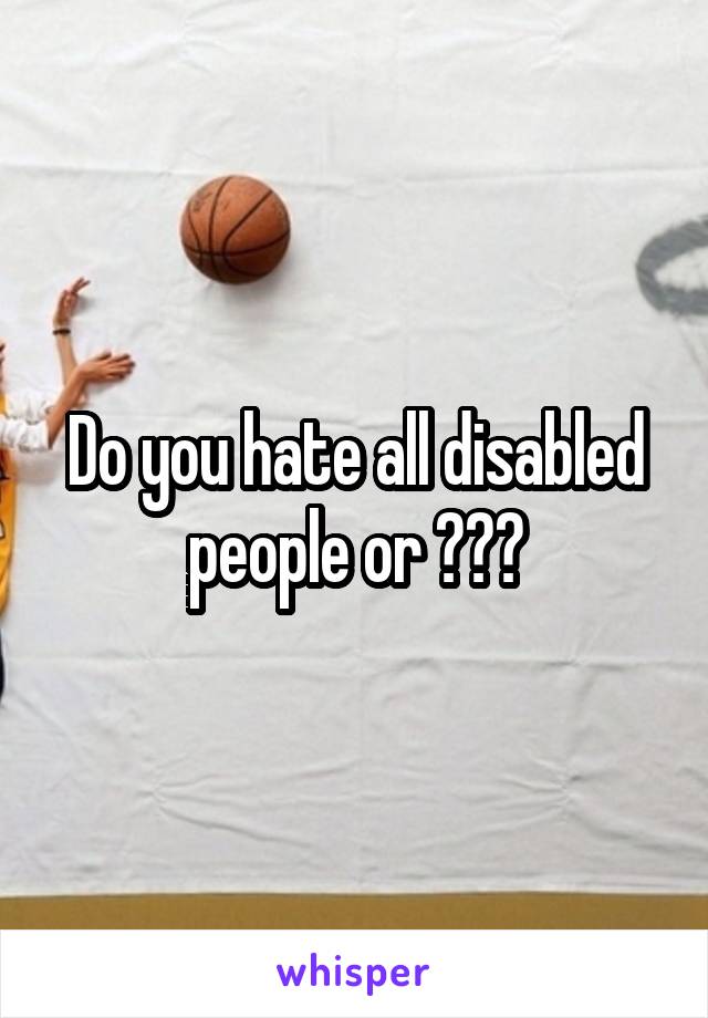 Do you hate all disabled people or ???