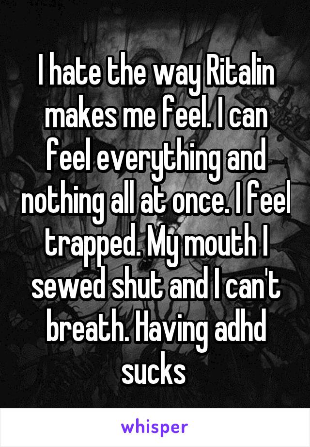 I hate the way Ritalin makes me feel. I can feel everything and nothing all at once. I feel trapped. My mouth I sewed shut and I can't breath. Having adhd sucks 