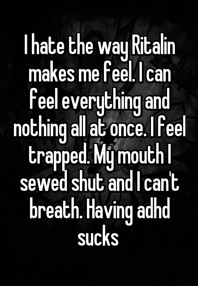 I hate the way Ritalin makes me feel. I can feel everything and nothing all at once. I feel trapped. My mouth I sewed shut and I can't breath. Having adhd sucks 