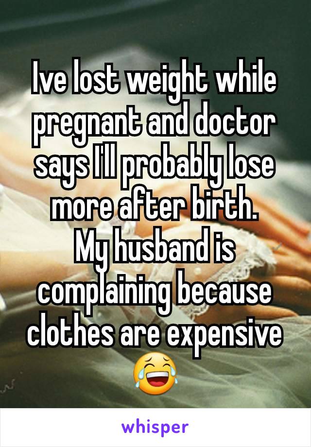 Ive lost weight while pregnant and doctor says I'll probably lose more after birth.
My husband is complaining because clothes are expensive 😂