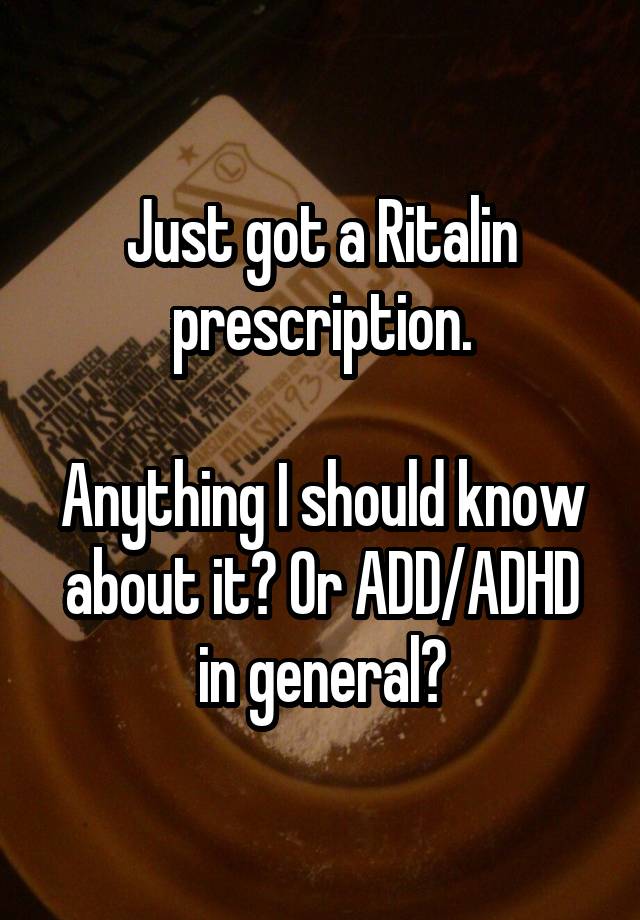 Just got a Ritalin prescription.

Anything I should know about it? Or ADD/ADHD in general?