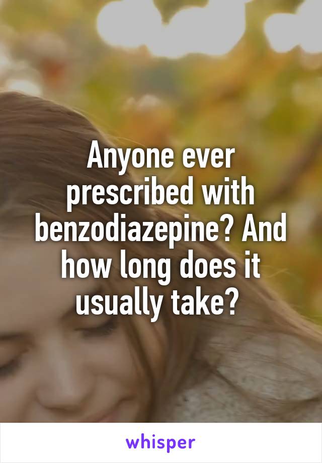 Anyone ever prescribed with benzodiazepine? And how long does it usually take? 