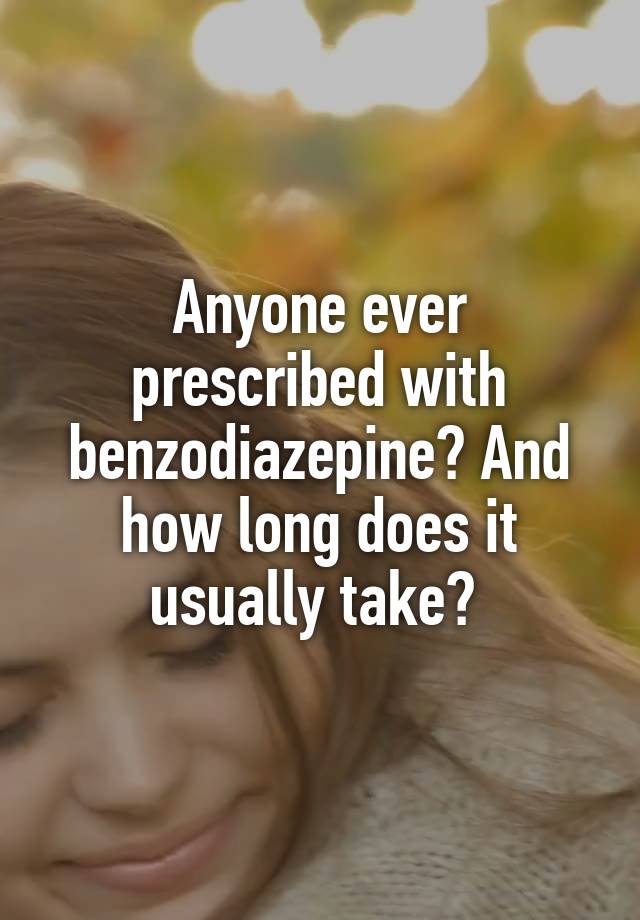 Anyone ever prescribed with benzodiazepine? And how long does it usually take? 