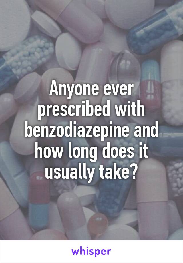 Anyone ever prescribed with benzodiazepine and how long does it usually take?