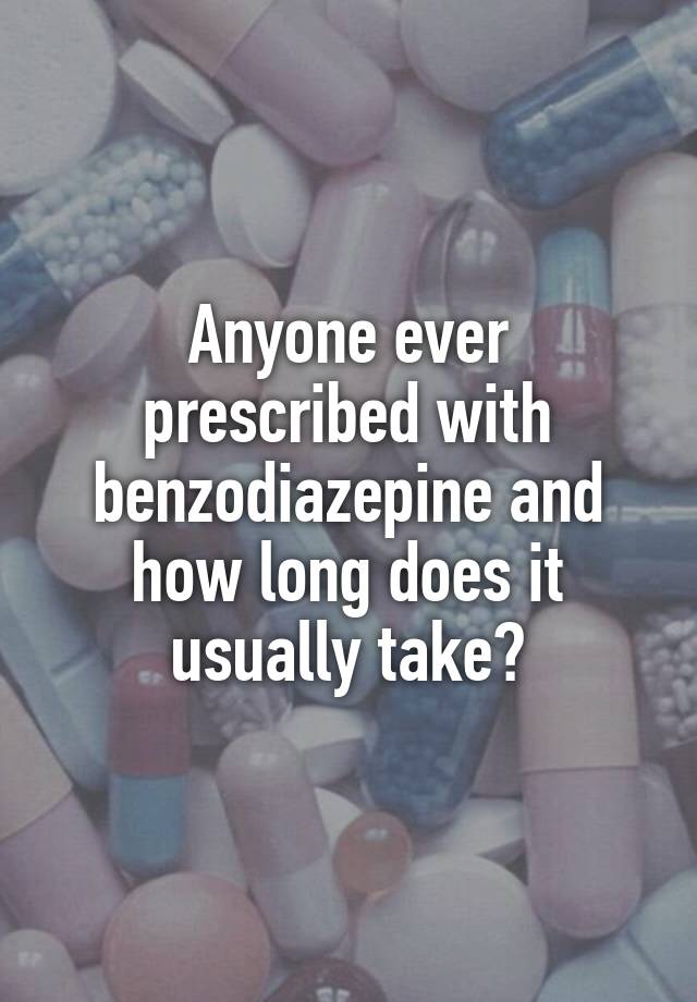 Anyone ever prescribed with benzodiazepine and how long does it usually take?