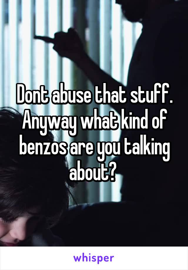 Dont abuse that stuff.
Anyway what kind of benzos are you talking about? 