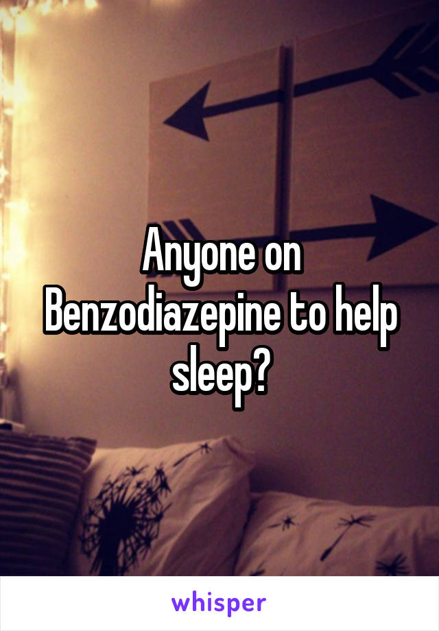 Anyone on Benzodiazepine to help sleep?