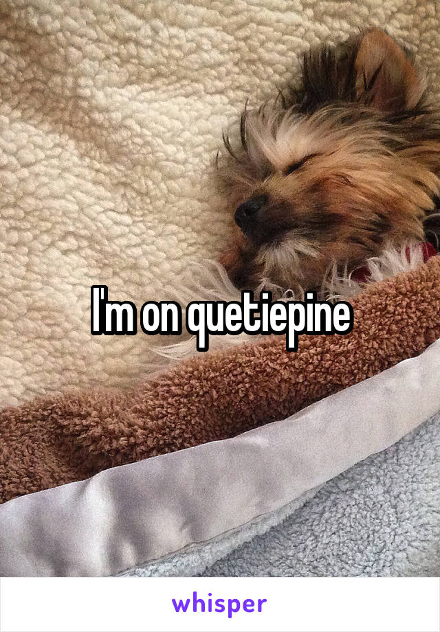 I'm on quetiepine