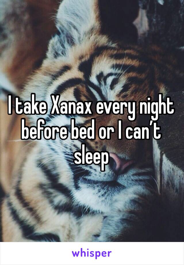 I take Xanax every night before bed or I can’t sleep