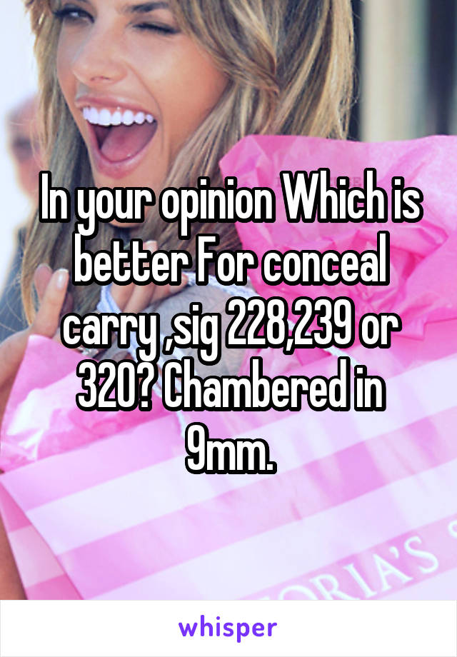 In your opinion Which is better For conceal carry ,sig 228,239 or 320? Chambered in 9mm.