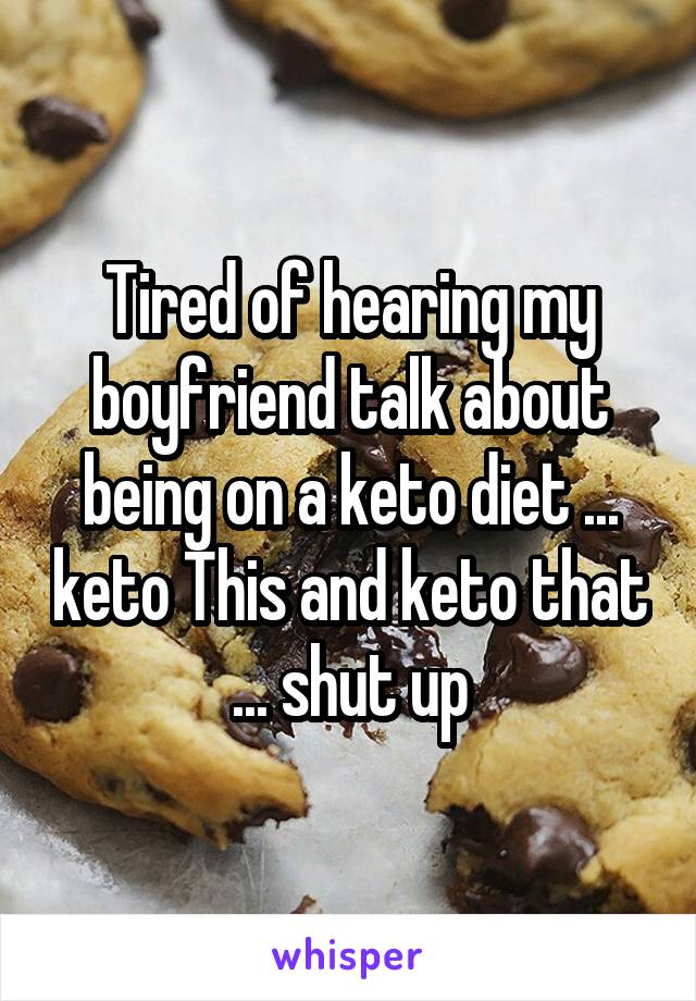 Tired of hearing my boyfriend talk about being on a keto diet ... keto This and keto that ... shut up
