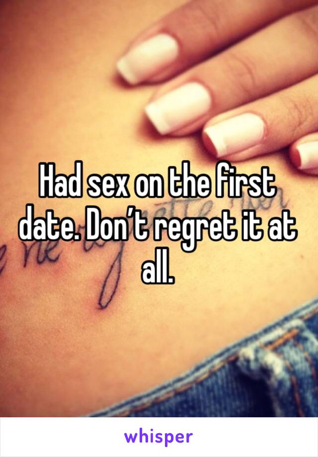 Had sex on the first date. Don’t regret it at all. 