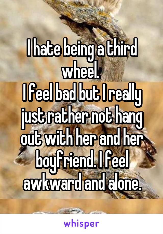 I hate being a third wheel. 
I feel bad but I really just rather not hang out with her and her boyfriend. I feel awkward and alone.