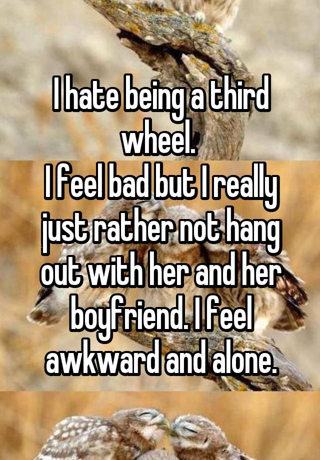 I hate being a third wheel. 
I feel bad but I really just rather not hang out with her and her boyfriend. I feel awkward and alone.