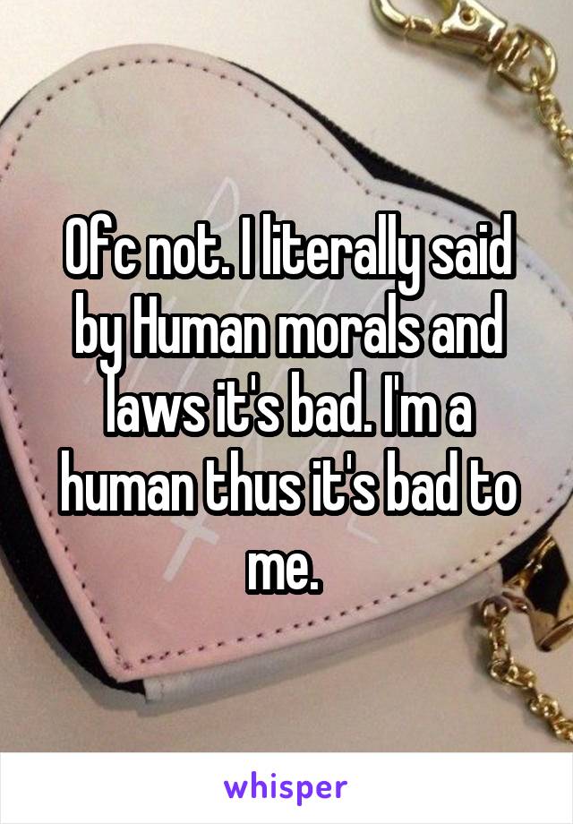 Ofc not. I literally said by Human morals and laws it's bad. I'm a human thus it's bad to me. 