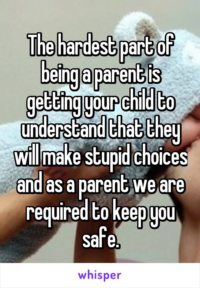 The hardest part of being a parent is getting your child to understand that they will make stupid choices and as a parent we are required to keep you safe.
