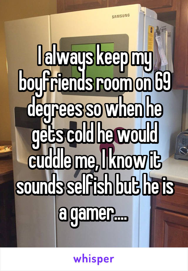 I always keep my boyfriends room on 69 degrees so when he gets cold he would cuddle me, I know it sounds selfish but he is a gamer.... 