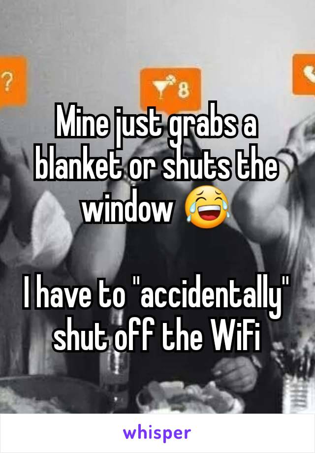 Mine just grabs a blanket or shuts the window 😂

I have to "accidentally" shut off the WiFi