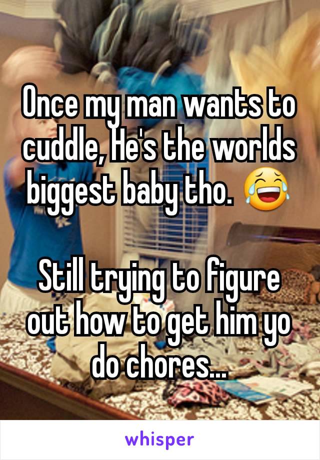 Once my man wants to cuddle, He's the worlds biggest baby tho. 😂

Still trying to figure out how to get him yo do chores...