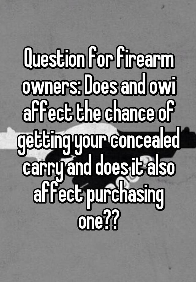 Question for firearm owners: Does and owi affect the chance of getting your concealed carry and does it also affect purchasing one??