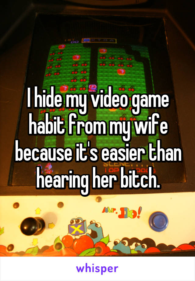 I hide my video game habit from my wife because it's easier than hearing her bitch.