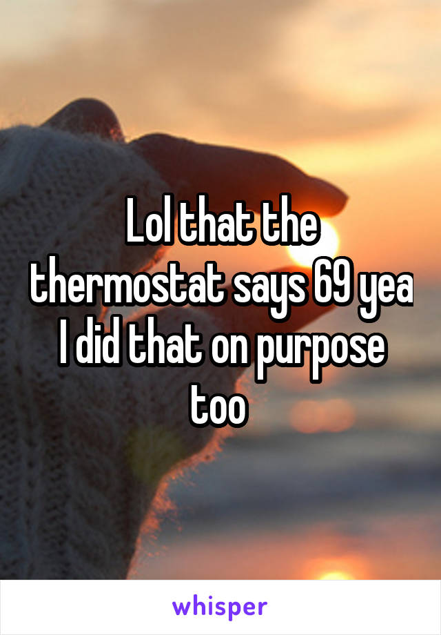 Lol that the thermostat says 69 yea I did that on purpose too 