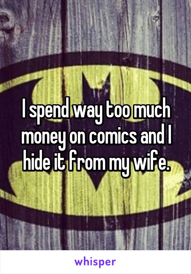 I spend way too much money on comics and I hide it from my wife.