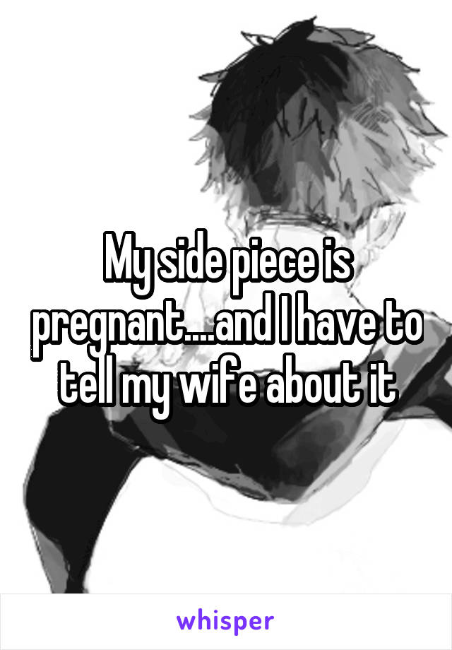 My side piece is pregnant....and I have to tell my wife about it