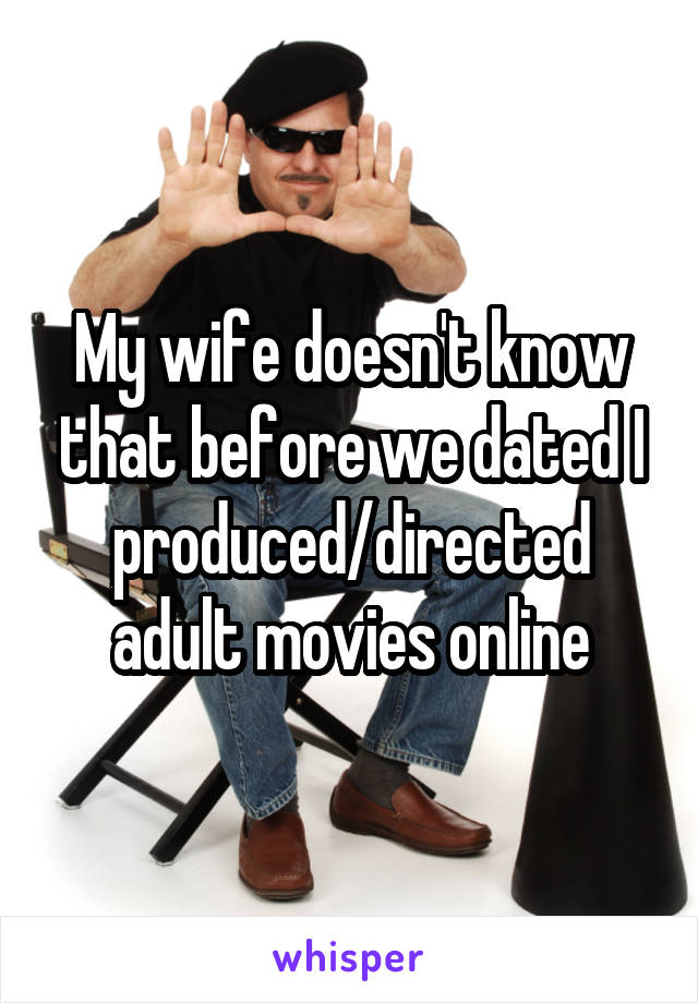 My wife doesn't know that before we dated I produced/directed adult movies online