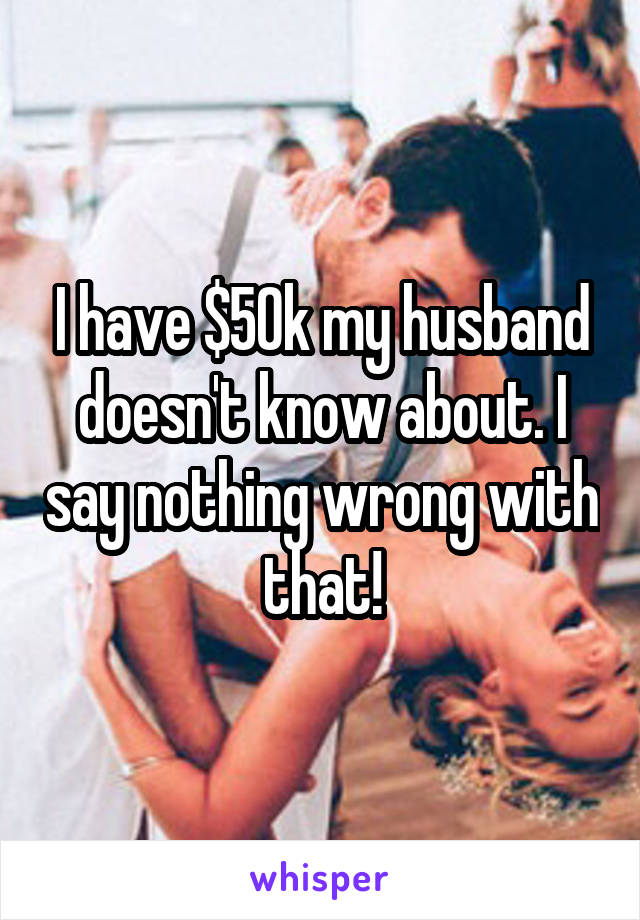 I have $50k my husband doesn't know about. I say nothing wrong with that!