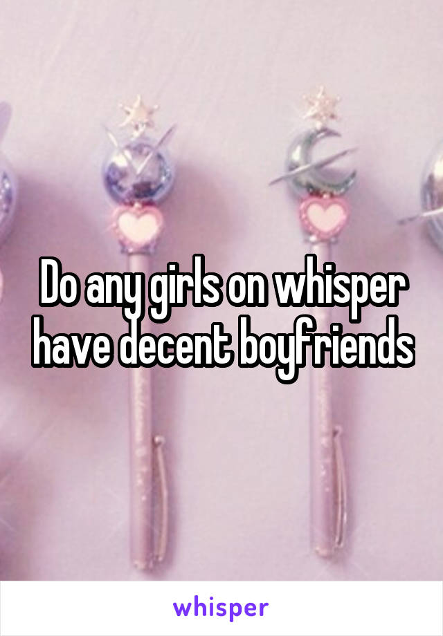 Do any girls on whisper have decent boyfriends