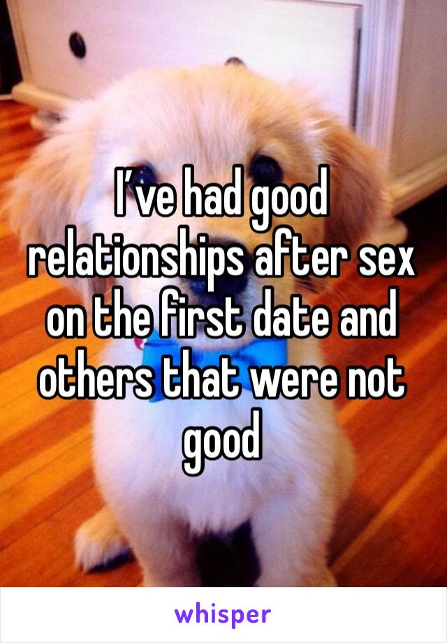 I’ve had good relationships after sex on the first date and others that were not good 