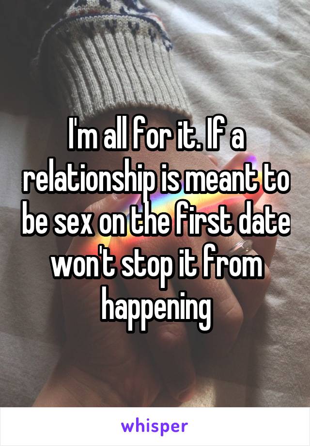 I'm all for it. If a relationship is meant to be sex on the first date won't stop it from happening