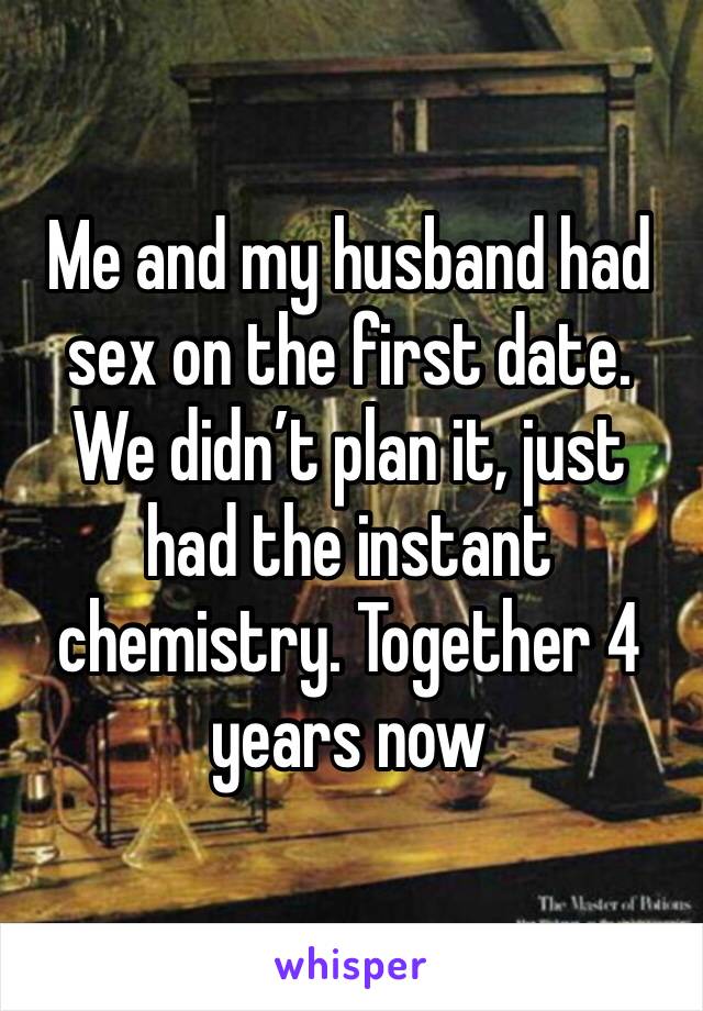 Me and my husband had sex on the first date. We didn’t plan it, just had the instant chemistry. Together 4 years now