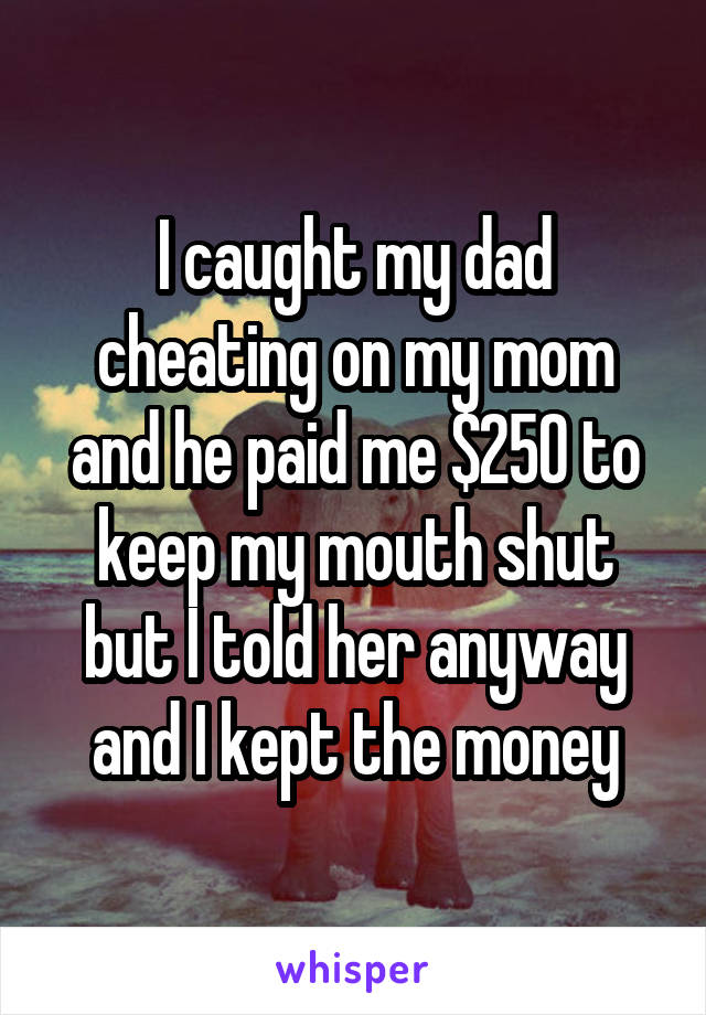 I caught my dad cheating on my mom and he paid me $250 to keep my mouth shut but I told her anyway and I kept the money