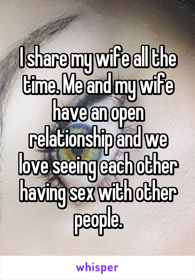 I share my wife all the time. Me and my wife have an open relationship and we love seeing each other having sex with other people.