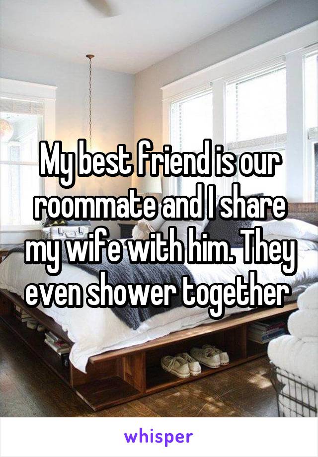 My best friend is our roommate and I share my wife with him. They even shower together 