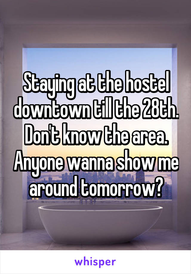 Staying at the hostel downtown till the 28th. Don't know the area. Anyone wanna show me around tomorrow?