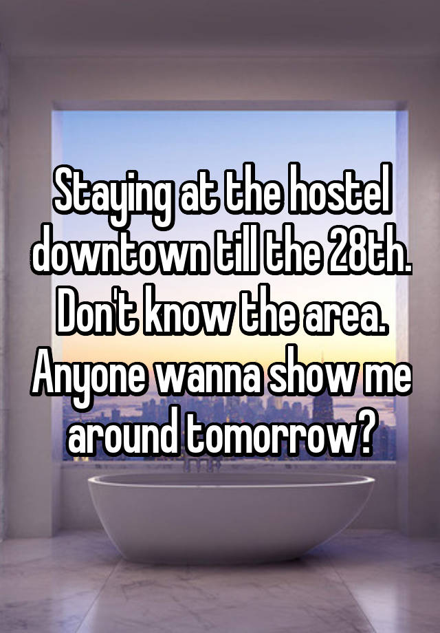 Staying at the hostel downtown till the 28th. Don't know the area. Anyone wanna show me around tomorrow?