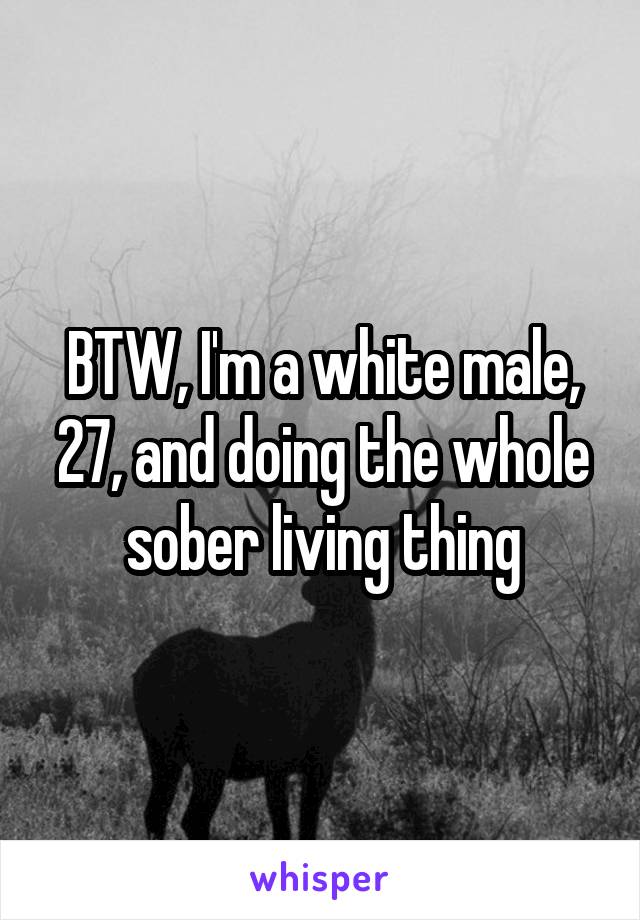 BTW, I'm a white male, 27, and doing the whole sober living thing