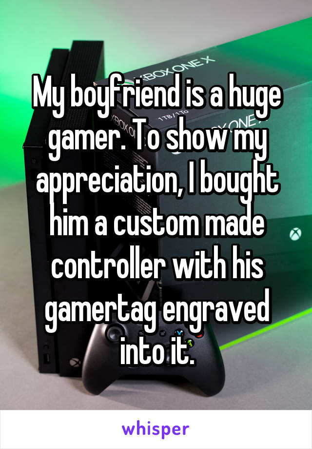 My boyfriend is a huge gamer. To show my appreciation, I bought him a custom made controller with his gamertag engraved into it.