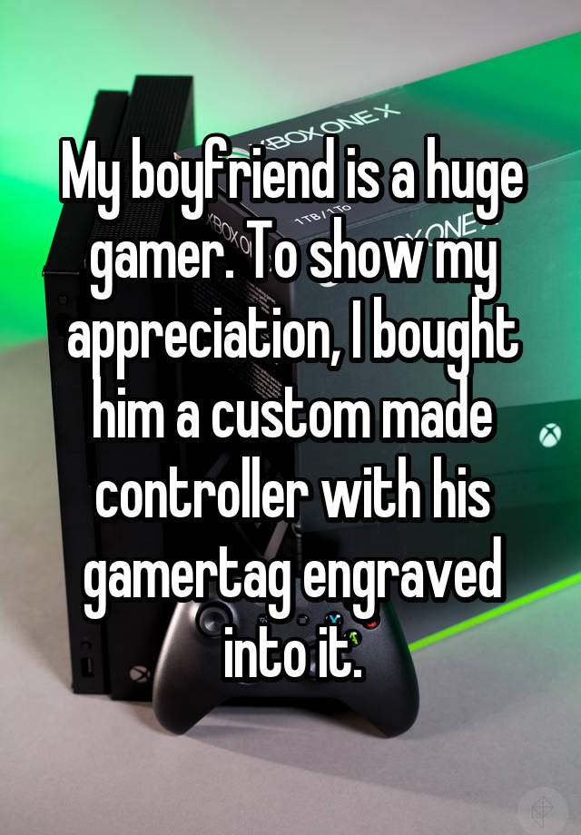 My boyfriend is a huge gamer. To show my appreciation, I bought him a custom made controller with his gamertag engraved into it.