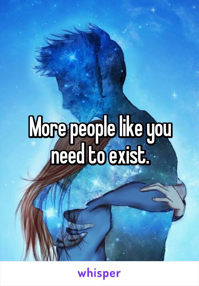 More people like you need to exist.