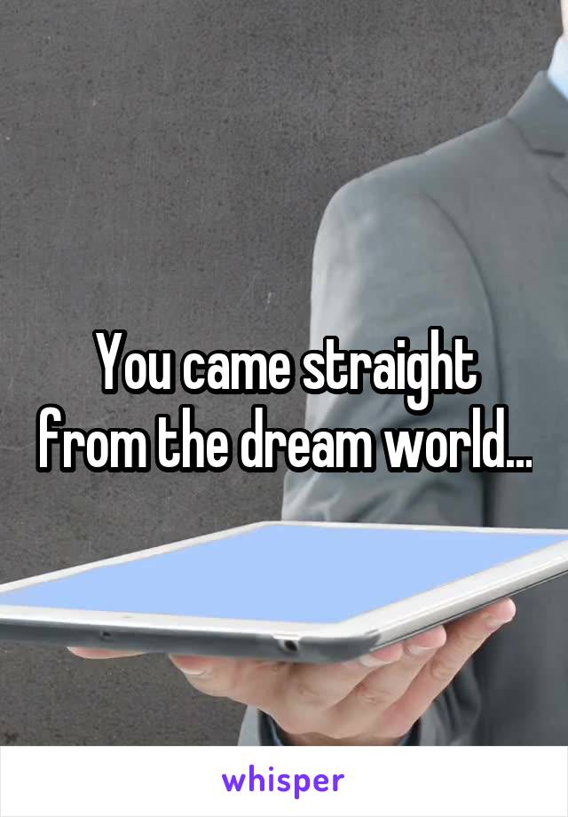 You came straight from the dream world...