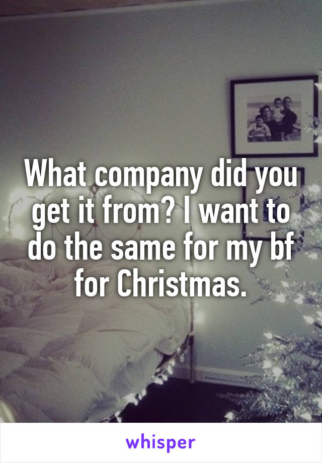 What company did you get it from? I want to do the same for my bf for Christmas.